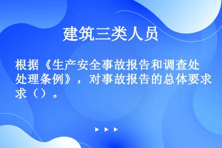 根据《生产安全事故报告和调查处理条例》，对事故报告的总体要求（）。