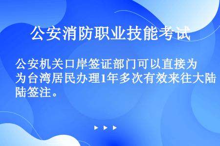 公安机关口岸签证部门可以直接为台湾居民办理1年多次有效来往大陆签注。