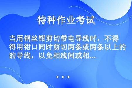 当用钢丝钳剪切带电导线时，不得用钳口同时剪切两条或两条以上的导线，以免相线间或相线与中线间发生短路。