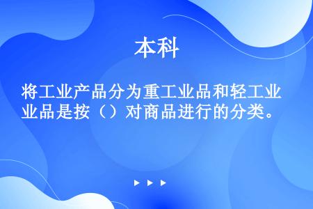 将工业产品分为重工业品和轻工业品是按（）对商品进行的分类。