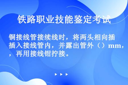 铜接线管接续线时，将两头相向插入接线管内，并露出管外（）mm，再用接线钳拧接。