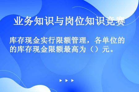 库存现金实行限额管理，各单位的库存现金限额最高为（）元。