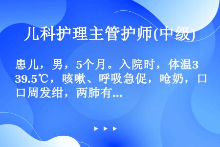 患儿，男，5个月。入院时，体温39.5℃，咳嗽、呼吸急促，呛奶，口周发绀，两肺有固定细湿啰音。住院1...