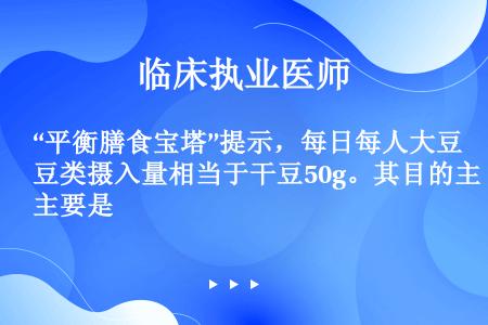 “平衡膳食宝塔”提示，每日每人大豆类摄入量相当于干豆50g。其目的主要是