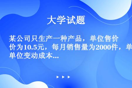 某公司只生产一种产品，单位售价为10.5元，每月销售量为2000件，单位变动成本为7元，每月固定成本...