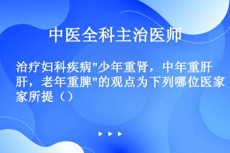 治疗妇科疾病少年重肾，中年重肝，老年重脾的观点为下列哪位医家所提（）