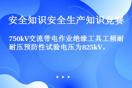 750kV交流带电作业绝缘工具工频耐压预防性试验电压为825kV。