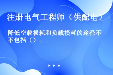 降低空载损耗和负载损耗的途径不包括（）。