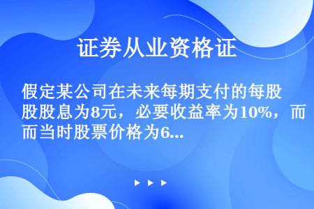 假定某公司在未来每期支付的每股股息为8元，必要收益率为10%，而当时股票价格为65元，每股股票净现值...