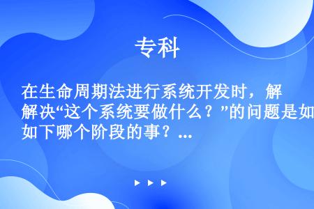 在生命周期法进行系统开发时，解决“这个系统要做什么？”的问题是如下哪个阶段的事？（）