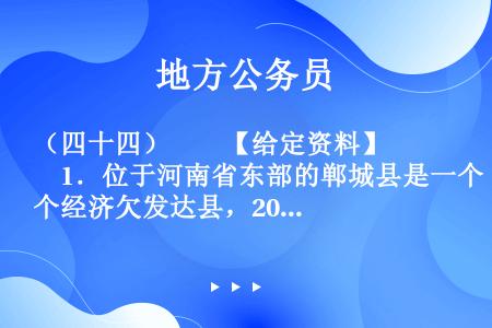 （四十四）　　【给定资料】　　1．位于河南省东部的郸城县是一个经济欠发达县，2010年该县耗资近千万...