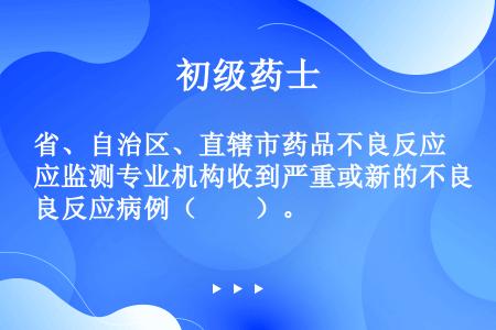 省、自治区、直辖市药品不良反应监测专业机构收到严重或新的不良反应病例（　　）。