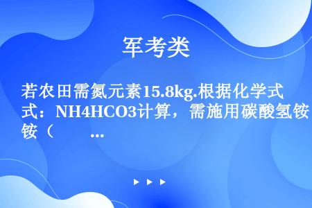 若农田需氮元素15.8kg.根据化学式：NH4HCO3计算，需施用碳酸氢铵（　　）．