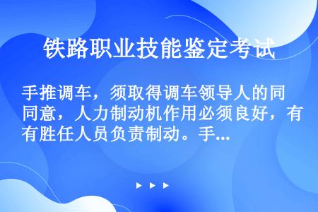 手推调车，须取得调车领导人的同意，人力制动机作用必须良好，有胜任人员负责制动。手推调车速度不得超过5...