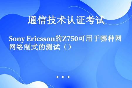 Sony Ericsson的Z750可用于哪种网络制式的测试（）