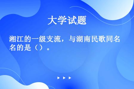 湘江的一级支流，与湖南民歌同名的是（）。