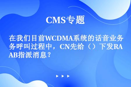 在我们目前WCDMA系统的话音业务呼叫过程中，CN先给（）下发RAB指派消息？