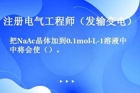 把NaAc晶体加到0.1mol·L-1溶液中将会使（）。