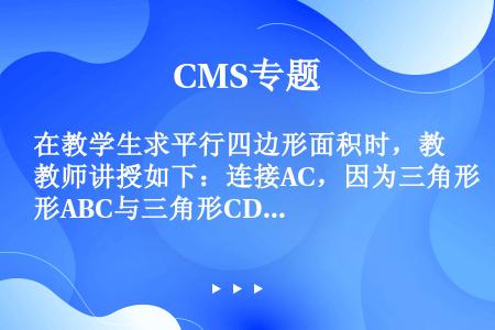 在教学生求平行四边形面积时，教师讲授如下：连接AC，因为三角形ABC与三角形CDA的三边分别相等，所...