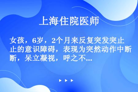 女孩，6岁，2个月来反复突发突止的意识障碍，表现为突然动作中断，呆立凝视，呼之不应，手中物体掉落，但...