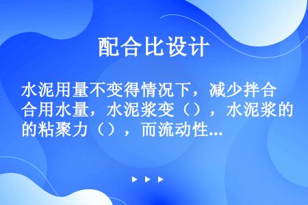 水泥用量不变得情况下，减少拌合用水量，水泥浆变（），水泥浆的粘聚力（），而流动性变（）