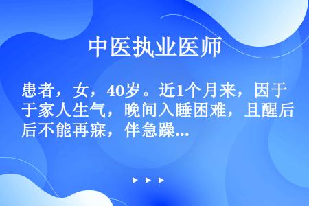 患者，女，40岁。近1个月来，因于家人生气，晚间入睡困难，且醒后不能再寐，伴急躁易怒，头昏胀痛，口苦...