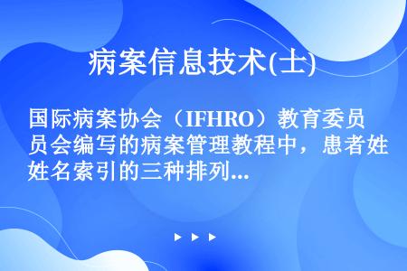 国际病案协会（IFHRO）教育委员会编写的病案管理教程中，患者姓名索引的三种排列方法是（）。