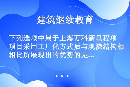下列选项中属于上海万科新里程项目采用工厂化方式后与现浇结构相比所展现出的优势的是（）。