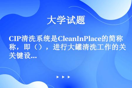 CIP清洗系统是CleanInPlace的简称，即（），进行大罐清洗工作的关键设备是（）。