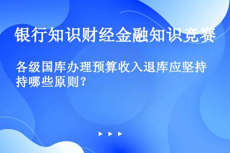 各级国库办理预算收入退库应坚持哪些原则？