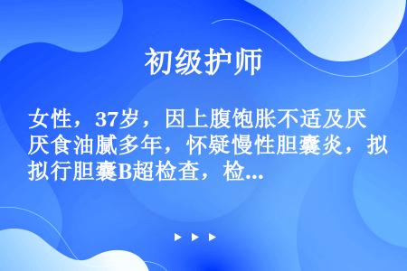 女性，37岁，因上腹饱胀不适及厌食油腻多年，怀疑慢性胆囊炎，拟行胆囊B超检查，检查前常规禁食的时间是...