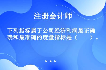 下列指标属于公司经济利润最正确和最准确的度量指标是（　　）。