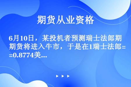 6月10日，某投机者预测瑞士法郎期货将进入牛市，于是在1瑞士法郎=0.8774美元的价位买入2手6月...