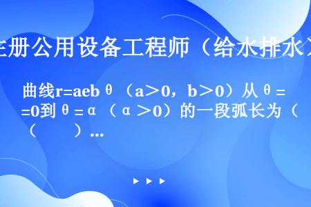 曲线r=aebθ（a＞0，b＞0）从θ=0到θ=α（α＞0）的一段弧长为（　　）。