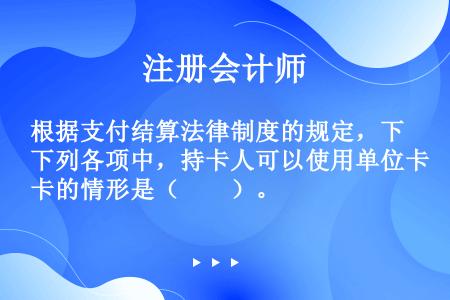 根据支付结算法律制度的规定，下列各项中，持卡人可以使用单位卡的情形是（　　）。