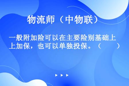 一般附加险可以在主要险别基础上加保，也可以单独投保。（　　）