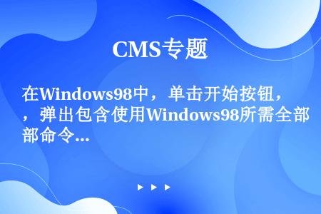 在Windows98中，单击开始按钮，弹出包含使用Windows98所需全部命令的开始菜单。