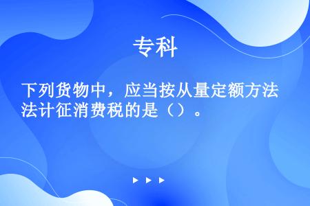 下列货物中，应当按从量定额方法计征消费税的是（）。