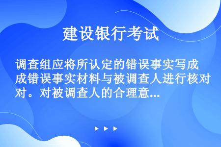 调查组应将所认定的错误事实写成错误事实材料与被调查人进行核对。对被调查人的合理意见（），必要时还应作...