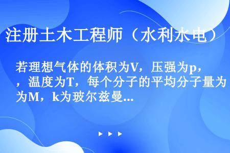 若理想气体的体积为V，压强为p，温度为T，每个分子的平均分子量为M，k为玻尔兹曼常数，R为摩尔气体常...