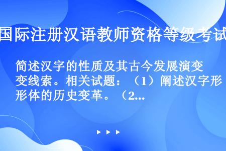 简述汉字的性质及其古今发展演变线索。相关试题：（1）阐述汉字形体的历史变革。（2）汉字的历史演变过程...