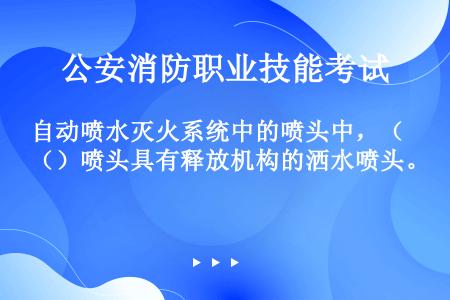 自动喷水灭火系统中的喷头中，（）喷头具有释放机构的洒水喷头。