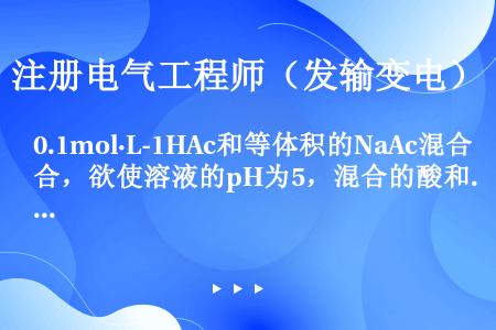 0.1mol·L-1HAc和等体积的NaAc混合，欲使溶液的pH为5，混合的酸和盐的浓度比应是（已知...