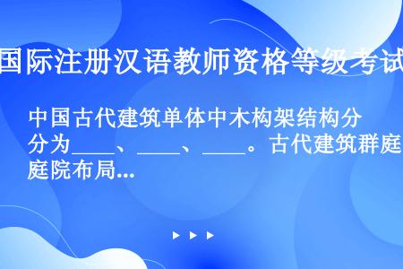 中国古代建筑单体中木构架结构分为____、____、____。古代建筑群庭院布局模式____、___...