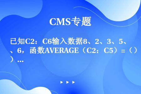 已知C2：C6输入数据8、2、3、5、6，函数AVERAGE（C2：C5）=（）。