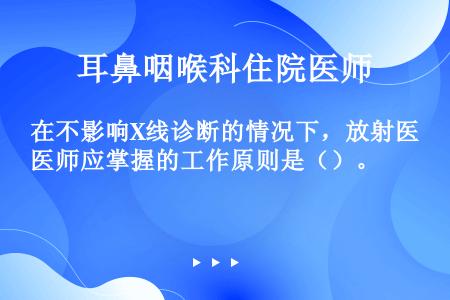 在不影响X线诊断的情况下，放射医师应掌握的工作原则是（）。