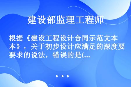 根据《建设工程设计合同示范文本》，关于初步设计应满足的深度要求的说法，错误的是()。