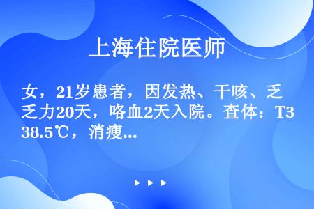 女，21岁患者，因发热、干咳、乏力20天，咯血2天入院。查体：T38.5℃，消瘦，右上肺触觉语颤增强...