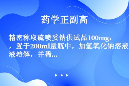 精密称取硫喷妥钠供试品100mg，置于200ml量瓶中，加氢氧化钠溶液溶解，并稀释至刻度，摇匀。精密...