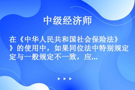 在《中华人民共和国社会保险法》的使用中，如果同位法中特别规定与一般规定不一致，应该()。